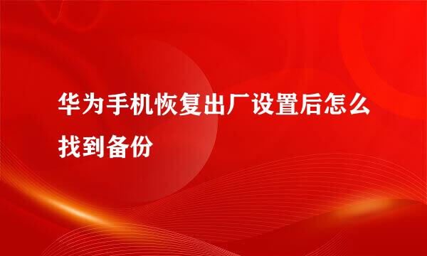 华为手机恢复出厂设置后怎么找到备份