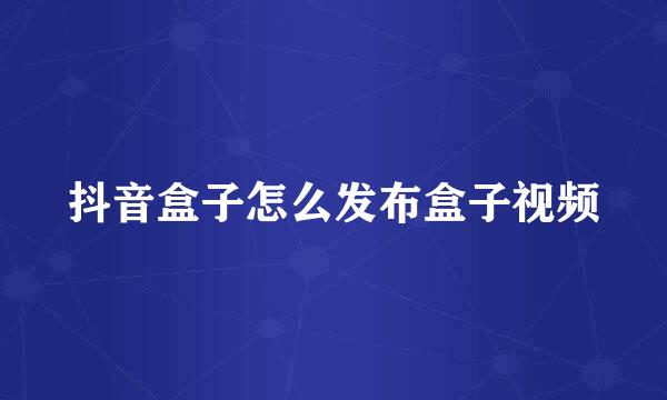 抖音盒子怎么发布盒子视频