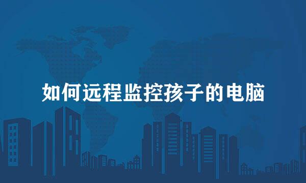 如何远程监控孩子的电脑