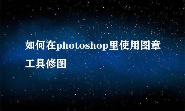 如何在photoshop里使用图章工具修图