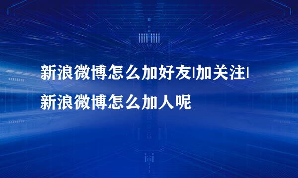 新浪微博怎么加好友|加关注|新浪微博怎么加人呢