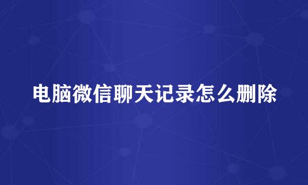 电脑微信聊天记录怎么删除