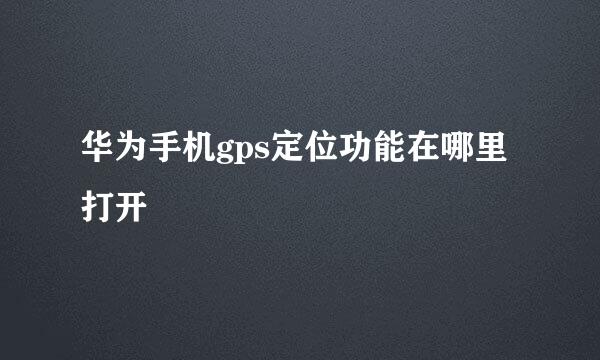 华为手机gps定位功能在哪里打开