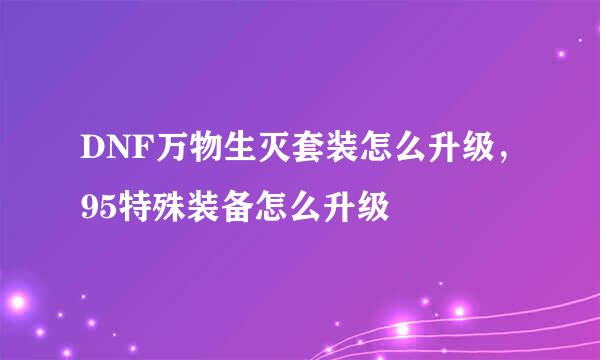 DNF万物生灭套装怎么升级，95特殊装备怎么升级