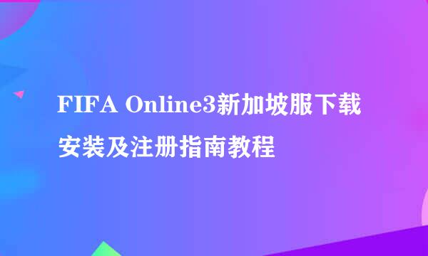 FIFA Online3新加坡服下载安装及注册指南教程