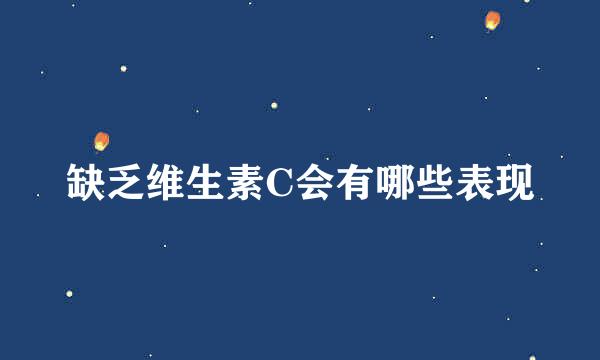 缺乏维生素C会有哪些表现