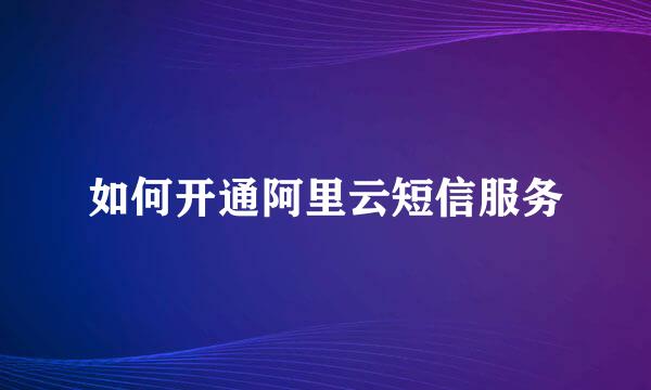 如何开通阿里云短信服务