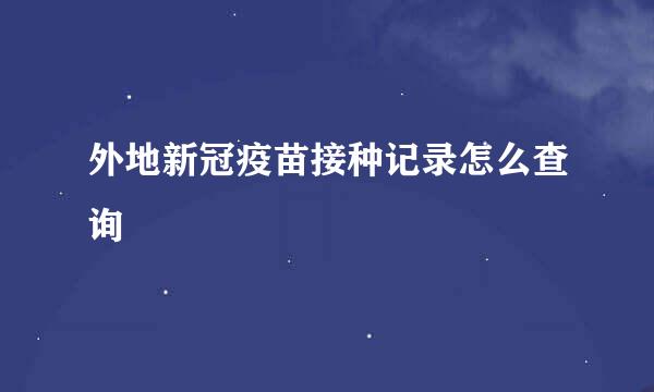 外地新冠疫苗接种记录怎么查询