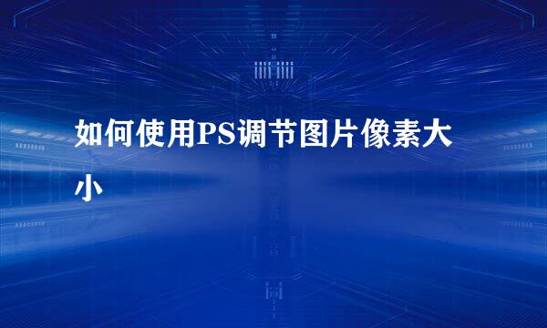 如何使用PS调节图片像素大小