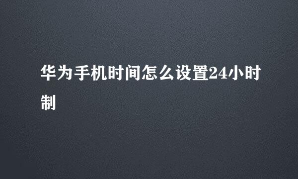 华为手机时间怎么设置24小时制