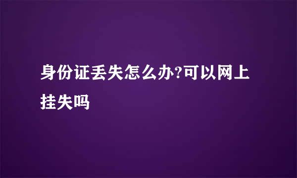 身份证丢失怎么办?可以网上挂失吗