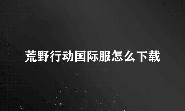 荒野行动国际服怎么下载