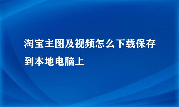 淘宝主图及视频怎么下载保存到本地电脑上