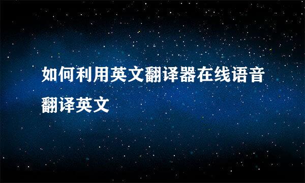 如何利用英文翻译器在线语音翻译英文