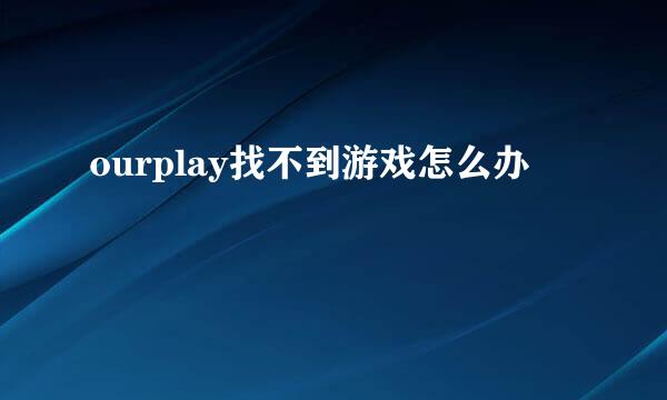 ourplay找不到游戏怎么办