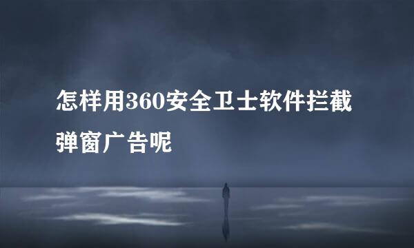 怎样用360安全卫士软件拦截弹窗广告呢