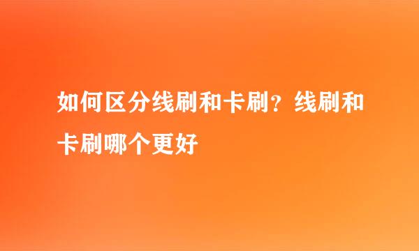 如何区分线刷和卡刷？线刷和卡刷哪个更好