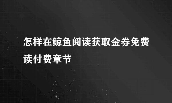 怎样在鲸鱼阅读获取金券免费读付费章节
