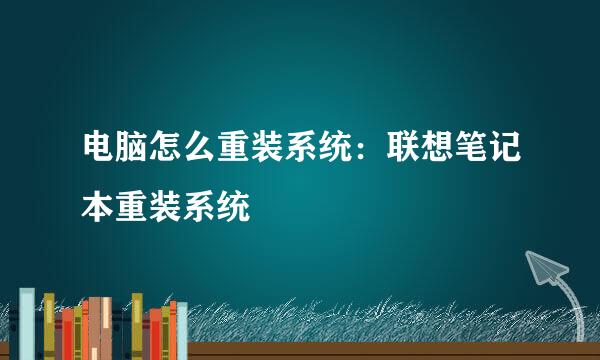 电脑怎么重装系统：联想笔记本重装系统