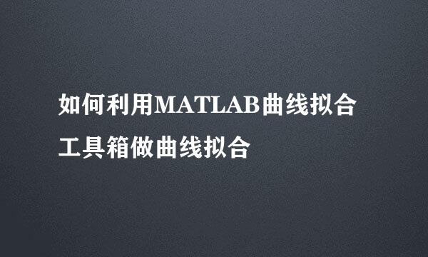如何利用MATLAB曲线拟合工具箱做曲线拟合