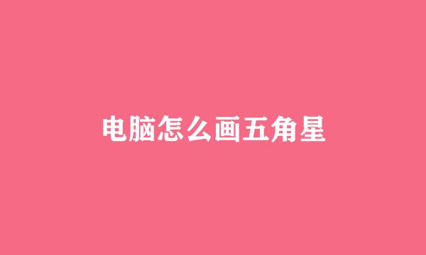 电脑怎么画五角星