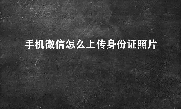 手机微信怎么上传身份证照片