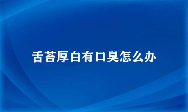 舌苔厚白有口臭怎么办