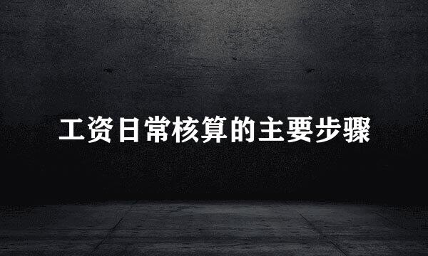 工资日常核算的主要步骤