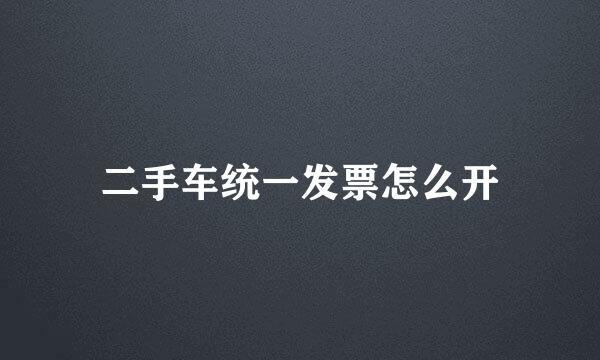 二手车统一发票怎么开