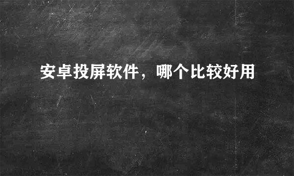 安卓投屏软件，哪个比较好用