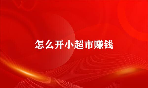 怎么开小超市赚钱
