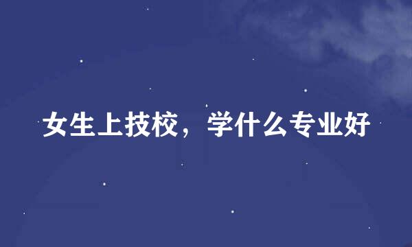 女生上技校，学什么专业好