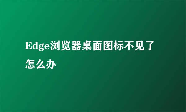 Edge浏览器桌面图标不见了怎么办