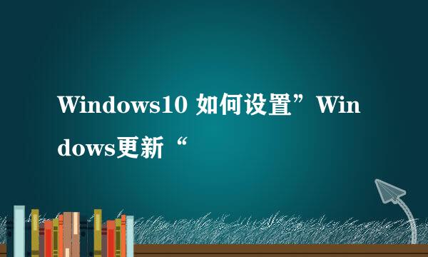 Windows10 如何设置”Windows更新“