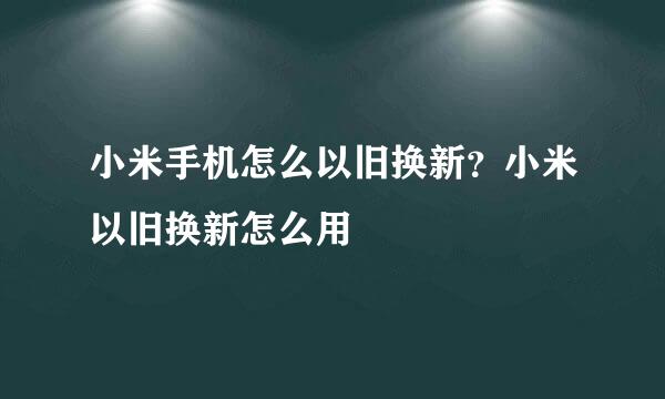 小米手机怎么以旧换新？小米以旧换新怎么用