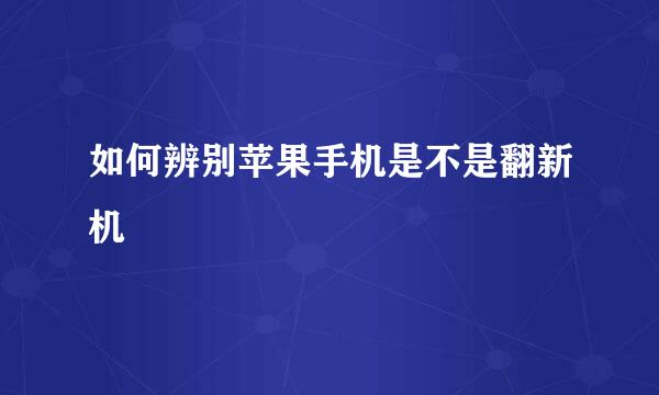 如何辨别苹果手机是不是翻新机