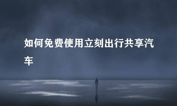 如何免费使用立刻出行共享汽车