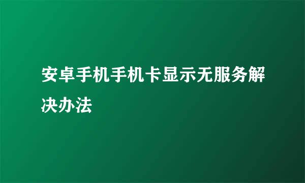 安卓手机手机卡显示无服务解决办法