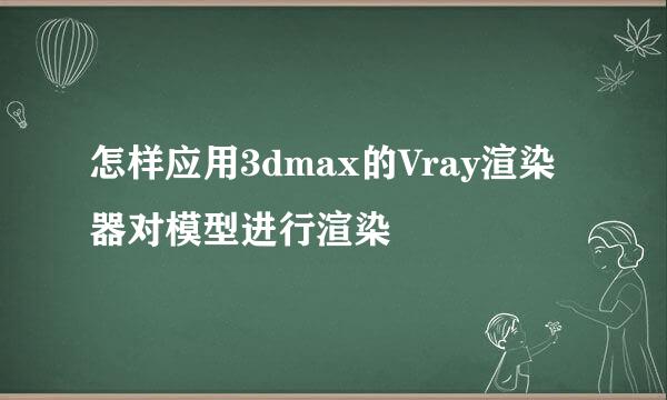 怎样应用3dmax的Vray渲染器对模型进行渲染