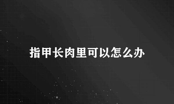 指甲长肉里可以怎么办