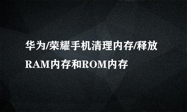 华为/荣耀手机清理内存/释放RAM内存和ROM内存