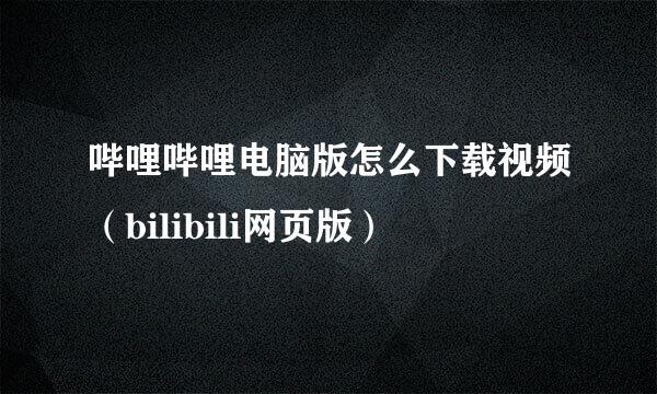哔哩哔哩电脑版怎么下载视频（bilibili网页版）