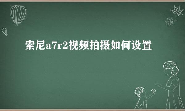 索尼a7r2视频拍摄如何设置
