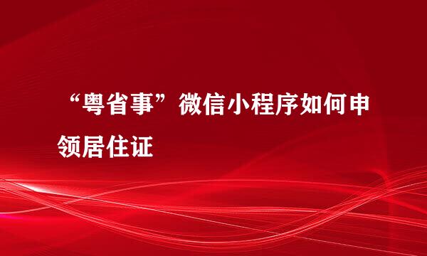 “粤省事”微信小程序如何申领居住证