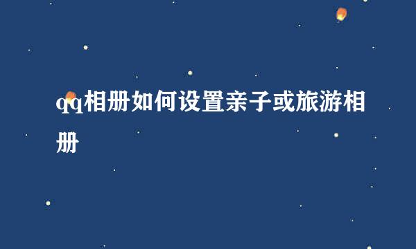 qq相册如何设置亲子或旅游相册