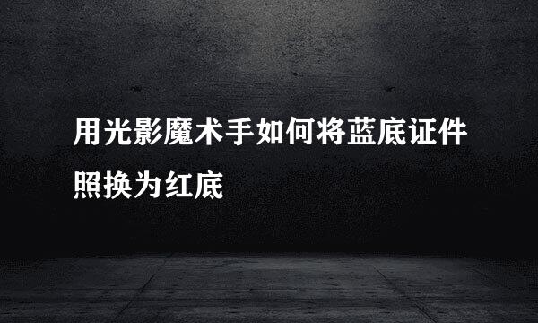 用光影魔术手如何将蓝底证件照换为红底