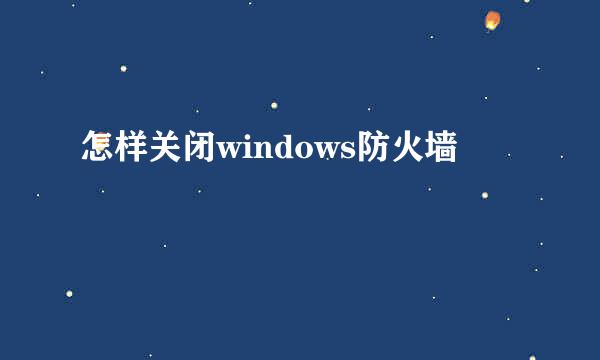 怎样关闭windows防火墙