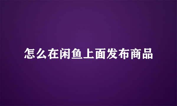 怎么在闲鱼上面发布商品