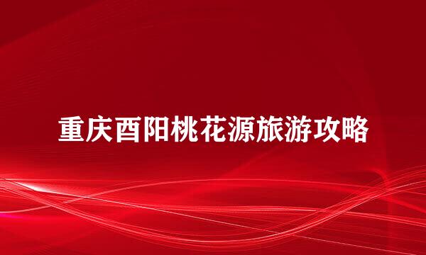 重庆酉阳桃花源旅游攻略