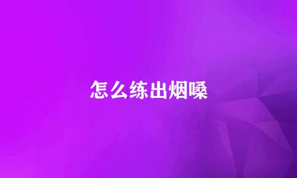 怎么练出烟嗓